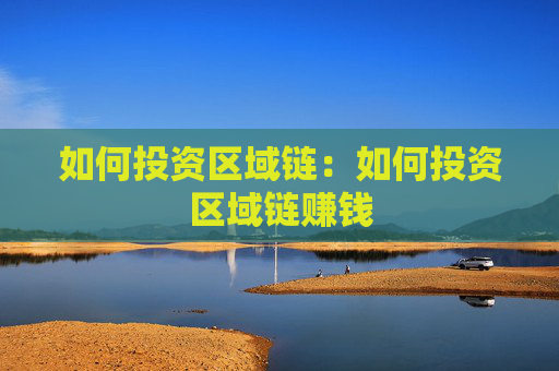 如何投资区域链:如何投资区域链赚钱