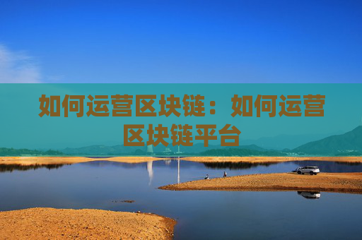 如何运营区块链:如何运营区块链平台
