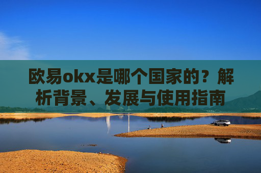 欧易okx是哪个国家的?解析背景、发展与使用指南