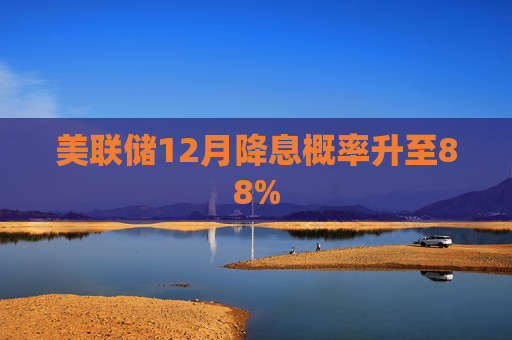 美联储12月降息概率升至88%
