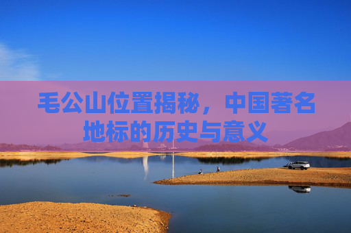 毛公山位置揭秘,中国著名地标的历史与意义