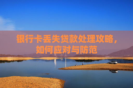 银行卡丢失贷款处理攻略,如何应对与防范