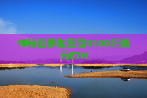 神秘巨鲸抛售超4100万美元ETH