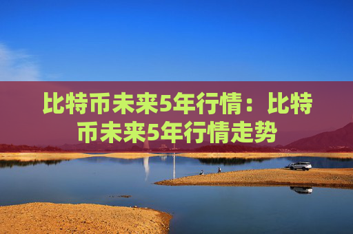 比特币未来5年行情:比特币未来5年行情走势