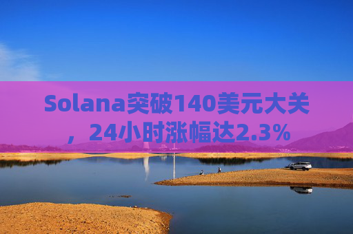 Solana突破140美元大关，24小时涨幅达2.3%
