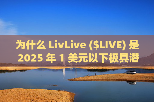 为什么 LivLive ($LIVE) 是 2025 年 1 美元以下极具潜力的加密货币买入标的？