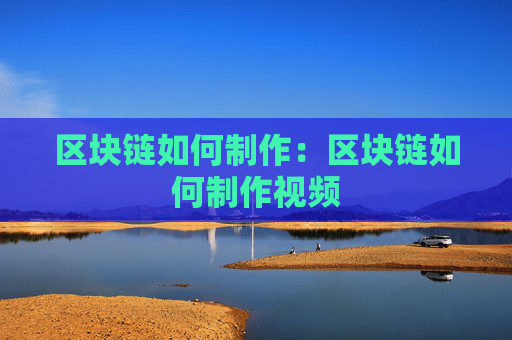 区块链如何制作:区块链如何制作视频