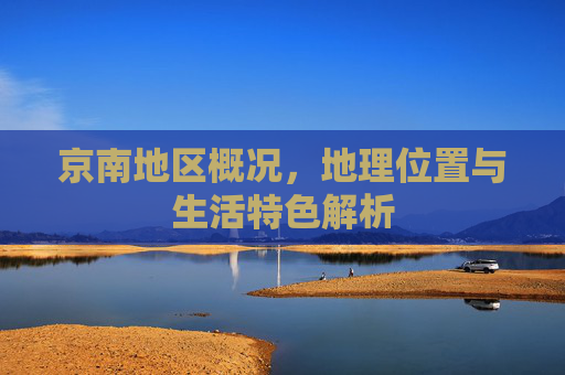 京南地区概况,地理位置与生活特色解析