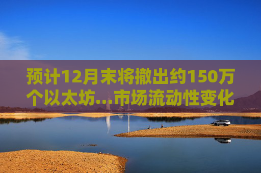 预计12月末将撤出约150万个以太坊…市场流动性变化引关注