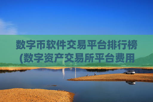 数字币软件交易平台排行榜(数字资产交易所平台费用对比)