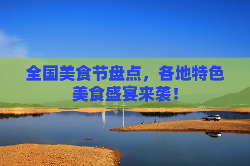 全国美食节盘点,各地特色美食盛宴来袭!
