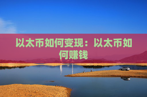 以太币如何变现：以太币如何赚钱
