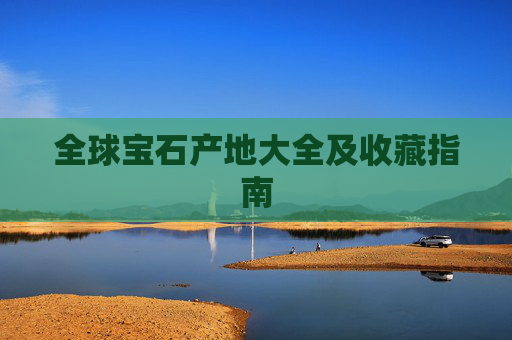 全球宝石产地大全及收藏指南