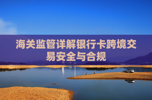 海关监管详解银行卡跨境交易安全与合规