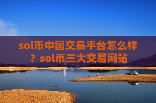 sol币中国交易平台怎么样?sol币三大交易网站