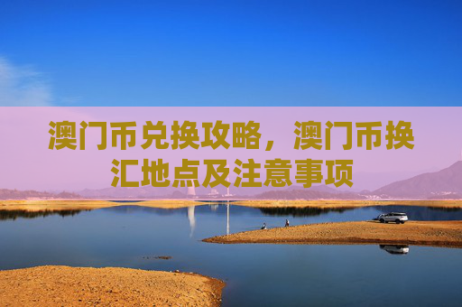 澳门币兑换攻略，澳门币换汇地点及注意事项