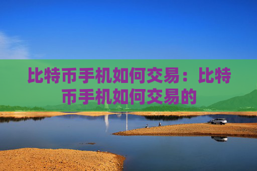 比特币手机如何交易:比特币手机如何交易的