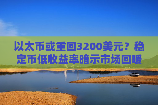 以太币或重回3200美元？稳定币低收益率暗示市场回暖