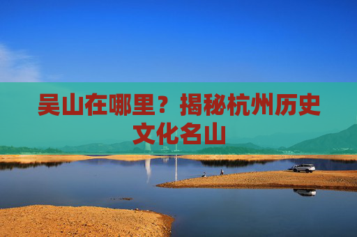 吴山在哪里？揭秘杭州历史文化名山