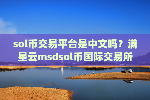 sol币交易平台是中文吗?满星云msdsol币国际交易所app下载