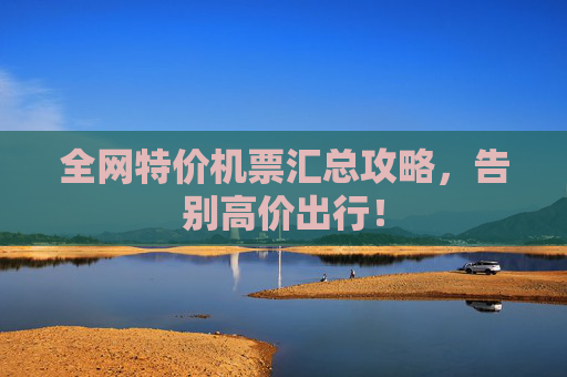 全网特价机票汇总攻略,告别高价出行!