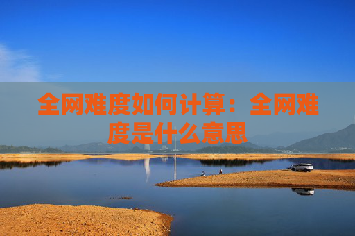 全网难度如何计算：全网难度是什么意思