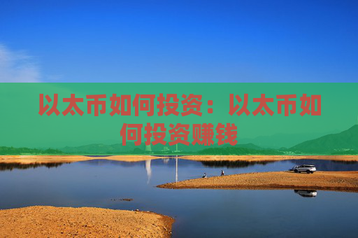 以太币如何投资：以太币如何投资赚钱