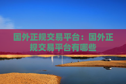 国外正规交易平台:国外正规交易平台有哪些