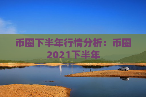 币圈下半年行情分析:币圈2021下半年