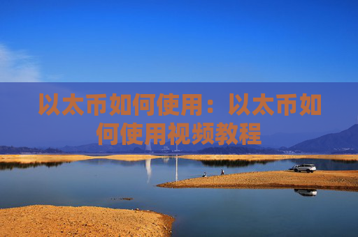 以太币如何使用：以太币如何使用视频教程