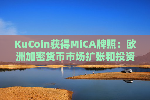 KuCoin获得MiCA牌照:欧洲加密货币市场扩张和投资者信心的催化剂