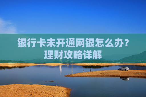 银行卡未开通网银怎么办?理财攻略详解
