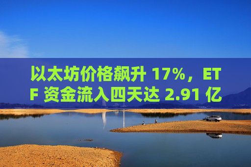 以太坊价格飙升 17%,ETF 资金流入四天达 2.91 亿美元——以下是推动反弹的因素