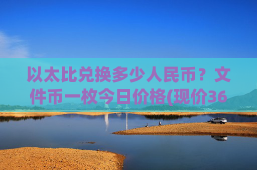 以太比兑换多少人民币？文件币一枚今日价格(现价36.3334元)