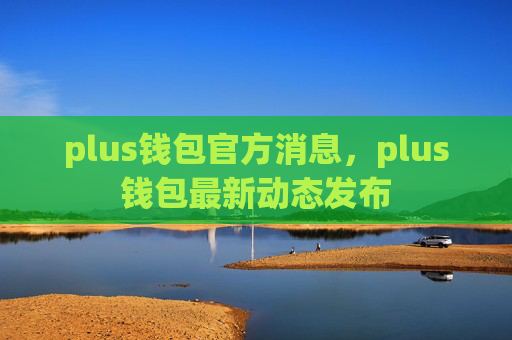 plus钱包官方消息，plus钱包最新动态发布