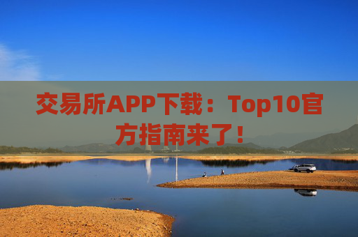 交易所APP下载:Top10官方指南来了!