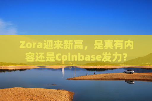 Zora迎来新高，是真有内容还是Coinbase发力？