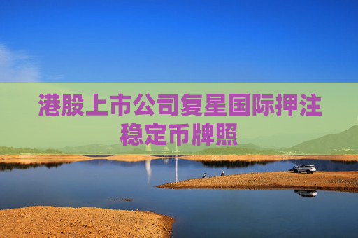 港股上市公司复星国际押注稳定币牌照