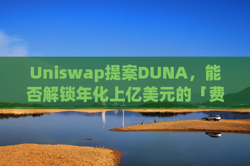 Uniswap提案DUNA，能否解锁年化上亿美元的「费用开关」？