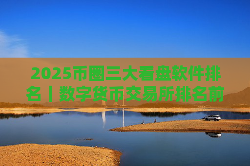 2025币圈三大看盘软件排名｜数字货币交易所排名前十