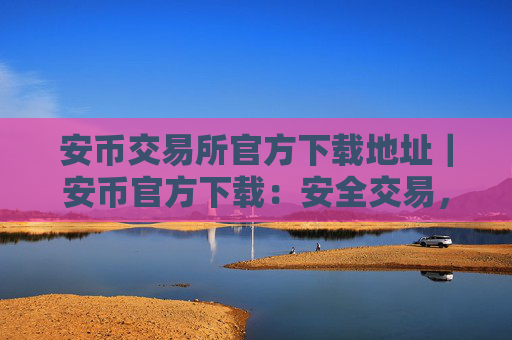 安币交易所官方下载地址|安币官方下载:安全交易,尽在掌握