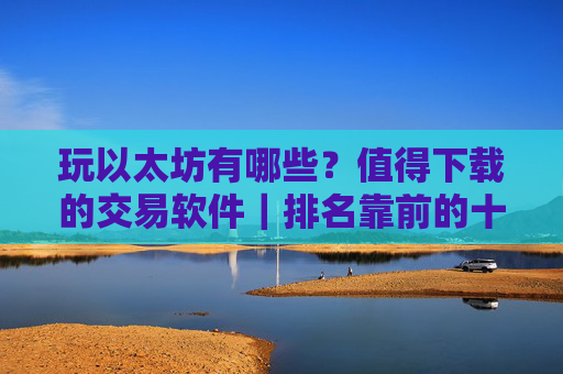 玩以太坊有哪些？值得下载的交易软件｜排名靠前的十款以太坊交易软件好用