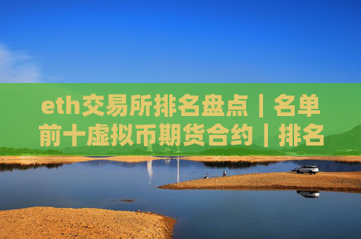 eth交易所排名盘点｜名单前十虚拟币期货合约｜排名合集