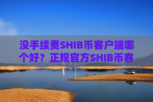 没手续费SHIB币客户端哪个好？正规官方SHIB币客户端安卓排行榜
