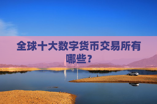 全球十大数字货币交易所有哪些?