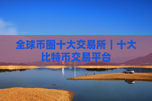 全球币圈十大交易所|十大比特币交易平台