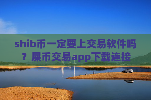 shib币一定要上交易软件吗?屎币交易app下载连接