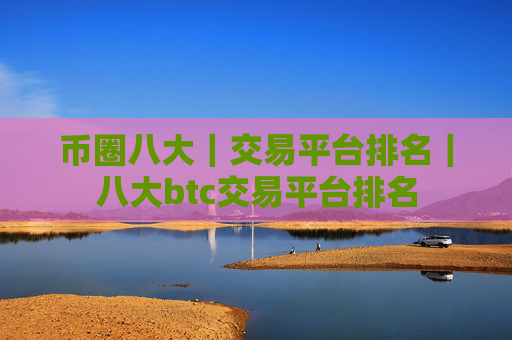 币圈八大|交易平台排名|八大btc交易平台排名