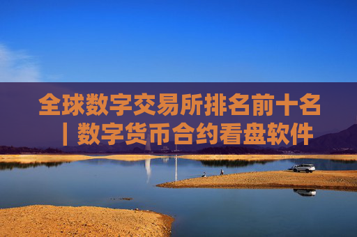 全球数字交易所排名前十名｜数字货币合约看盘软件