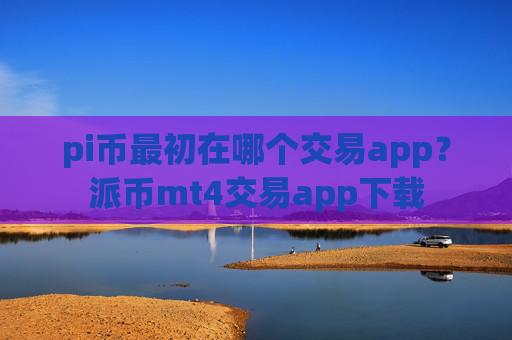 pi币最初在哪个交易app?派币mt4交易app下载